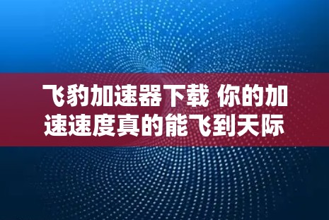 飞豹加速器下载 你的加速速度真的能飞到天际吗？