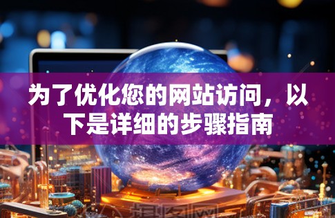 为了优化您的网站访问，以下是详细的步骤指南