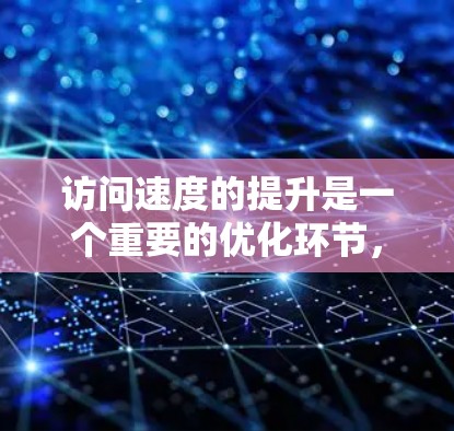 访问速度的提升是一个重要的优化环节，通常需要从多个方面入手，包括网络技术、软件优化、硬件配置以及性能测试等。以下是一些常见的提升访问速度的方案