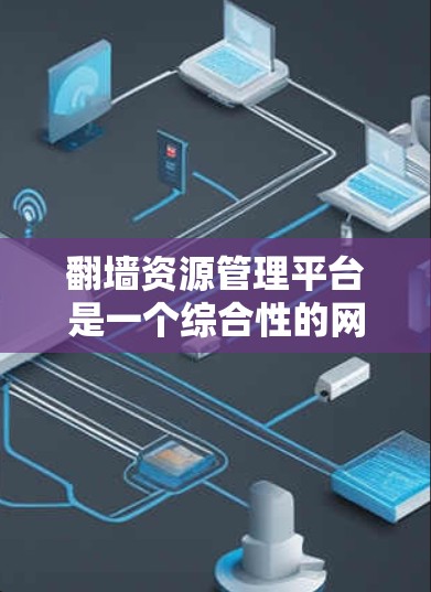 翻墙资源管理平台是一个综合性的网络管理平台，主要用于管理互联网资源，包括翻墙和非翻墙内容。以下是关于该平台的详细信息