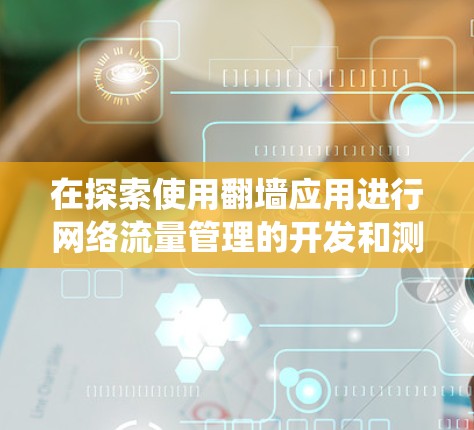 在探索使用翻墙应用进行网络流量管理的开发和测试时，以下是一个系统化的步骤指南，帮助您顺利进行测试