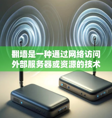 翻墙是一种通过网络访问外部服务器或资源的技术，旨在访问外部文件、外部网站或外部服务器。以下是关于翻墙的详细指南，涵盖定义、类型、操作步骤、管理策略、法律合规性以及长期使用情况