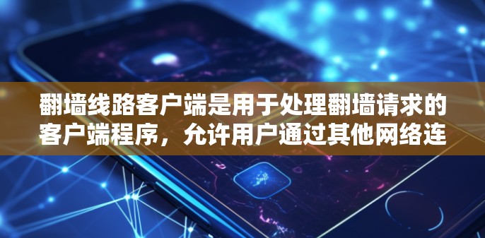翻墙线路客户端是用于处理翻墙请求的客户端程序，允许用户通过其他网络连接访问互联网。以下是详细的步骤指南