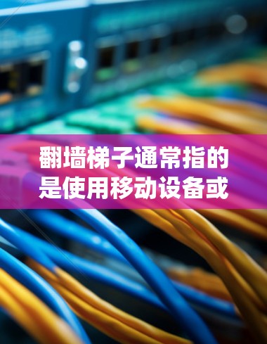 翻墙梯子通常指的是使用移动设备或其他工具来绕过墙的解决方案。如果您指的是翻墙梯子（如滑轮系统或机械臂）以下是一些可能的解决方案