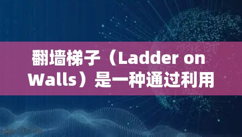 翻墙梯子(Ladder on Walls)是一种通过利用梯子顺着墙滑下的方法,用于解决在传统上无法直接爬上去的墙面上的运动问题。以下是对该概念的详细分析和体验 翻墙梯子(Ladder on Walls)是一种通过利用梯子顺着墙滑下的方法,用于解决在传统上无法直接爬上去的墙面上的运动问题。以下是对该概念的详细分析和体验