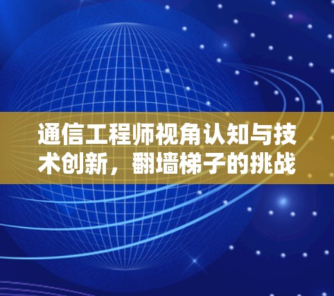 通信工程师视角认知与技术创新,翻墙梯子的挑战与突破 通信工程师视角认知与技术创新,翻墙梯子的挑战与突破