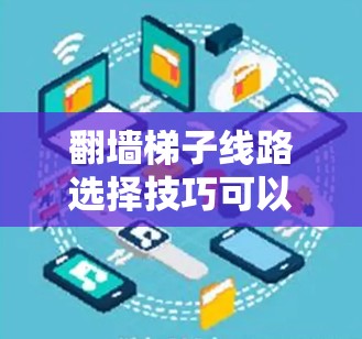 翻墙梯子线路选择技巧可以通过以下步骤进行 翻墙梯子线路选择技巧可以通过以下步骤进行