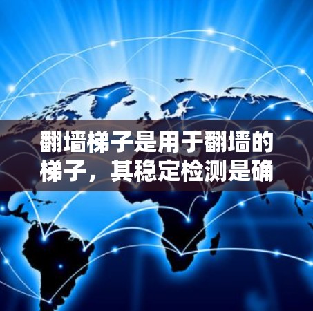 翻墙梯子是用于翻墙的梯子,其稳定检测是确保翻墙过程的安全性和设备安全性的关键步骤。以下是详细的步骤和信息 翻墙梯子是用于翻墙的梯子,其稳定检测是确保翻墙过程的安全性和设备安全性的关键步骤。以下是详细的步骤和信息