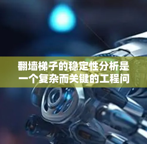 翻墙梯子的稳定性分析是一个复杂而关键的工程问题，涉及多个因素的综合考虑。以下是对该问题的详细分析和建议