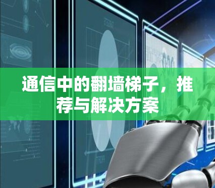 通信中的翻墙梯子，推荐与解决方案