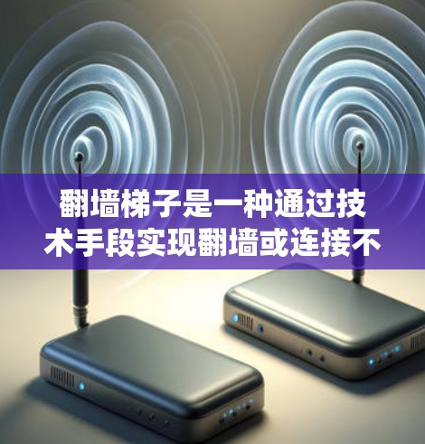 翻墙梯子是一种通过技术手段实现翻墙或连接不同网页的技术性互动方式。它通常用于技术性的网页爬取、爬虫等任务中，允许访问网站时无需访问整个页面，通过某种技术手段（如翻墙梯子）将其他页面连接起来