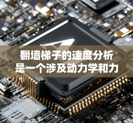翻墙梯子的速度分析是一个涉及动力学和力学的复杂问题，以下是逐步的解答
