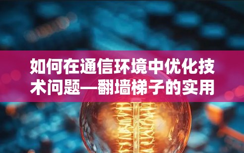 如何在通信环境中优化技术问题—翻墙梯子的实用技巧 如何在通信环境中优化技术问题—翻墙梯子的实用技巧