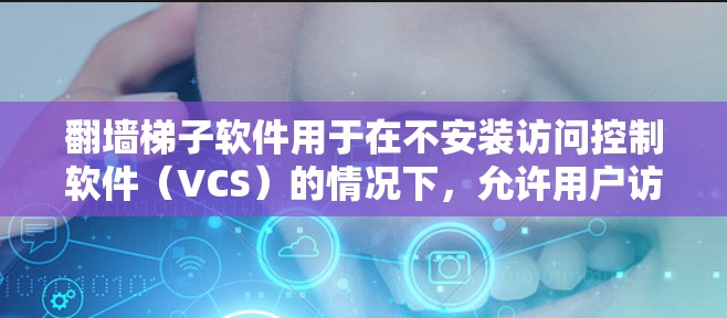 翻墙梯子软件用于在不安装访问控制软件(VCS)的情况下,允许用户访问公司内部网络。以下是几种常见的下载平台 翻墙梯子软件用于在不安装访问控制软件(VCS)的情况下,允许用户访问公司内部网络。以下是几种常见的下载平台
