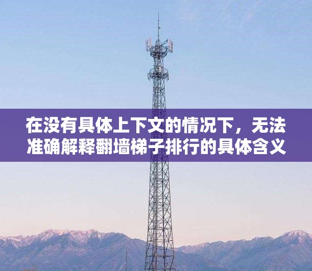 在没有具体上下文的情况下，无法准确解释翻墙梯子排行的具体含义。然而，我可以提供一个与翻墙梯子相关的通用排排行方法，帮助您在实际操作中使用翻墙梯子时进行排序或排名