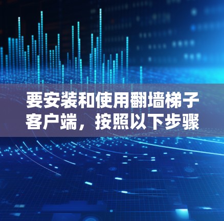 要安装和使用翻墙梯子客户端，按照以下步骤操作