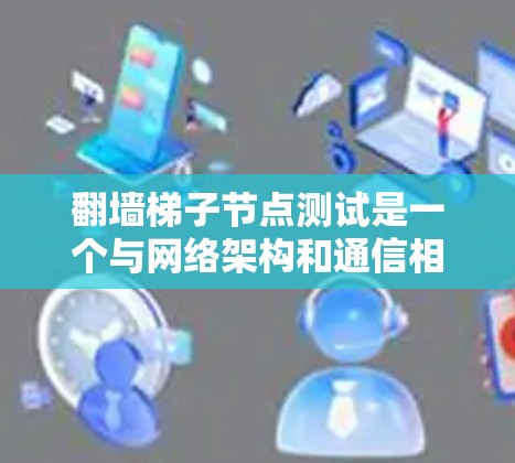 翻墙梯子节点测试是一个与网络架构和通信相关的测试问题。以下是一个详细的分步解释和可能的解决方案 翻墙梯子节点测试是一个与网络架构和通信相关的测试问题。以下是一个详细的分步解释和可能的解决方案