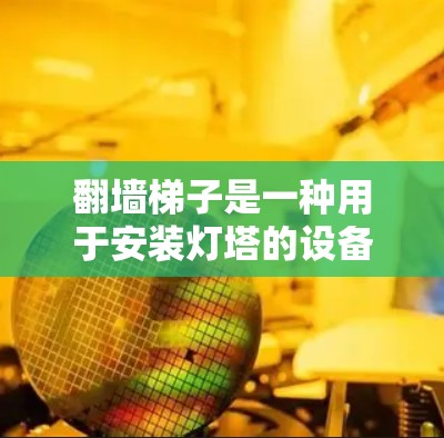 翻墙梯子是一种用于安装灯塔的设备,常见类型包括普通翻墙梯子和专用翻墙梯子。以下是关于翻墙梯子的详细信息 翻墙梯子是一种用于安装灯塔的设备,常见类型包括普通翻墙梯子和专用翻墙梯子。以下是关于翻墙梯子的详细信息