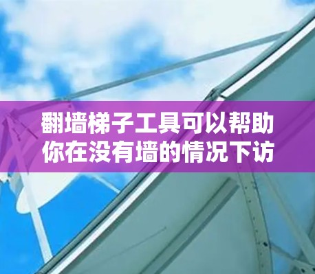 翻墙梯子工具可以帮助你在没有墙的情况下访问互联网。以下是几个常见的免费翻墙工具,供你下载使用 翻墙梯子工具可以帮助你在没有墙的情况下访问互联网。以下是几个常见的免费翻墙工具,供你下载使用