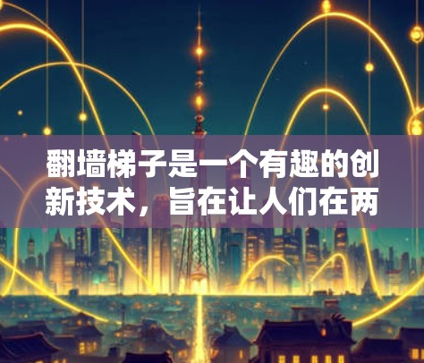 翻墙梯子是一个有趣的创新技术,旨在让人们在两边之间移动。以下是对其运作和使用的详细分析 翻墙梯子是一个有趣的创新技术,旨在让人们在两边之间移动。以下是对其运作和使用的详细分析