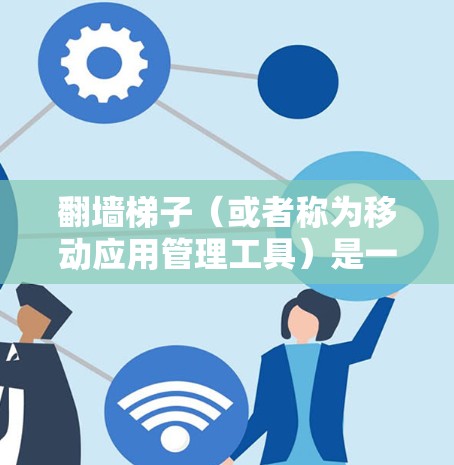 翻墙梯子（或者称为移动应用管理工具）是一种用于开发移动应用的工具，帮助开发者在移动设备上安装、更新和管理应用。以下是对翻墙梯子的详细说明