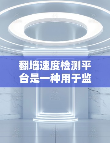 翻墙速度检测平台是一种用于监控和检测网络访问速度的工具，帮助管理员确保网站的访问速度符合规定，防止网络攻击和恶意行为。以下是对该主题的分步说明