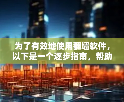 为了有效地使用翻墙软件,以下是一个逐步指南,帮助您做出明智的选择和决策 为了有效地使用翻墙软件,以下是一个逐步指南,帮助您做出明智的选择和决策