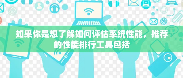 如果你是想了解如何评估系统性能,推荐的性能排行工具包括 如果你是想了解如何评估系统性能,推荐的性能排行工具包括
