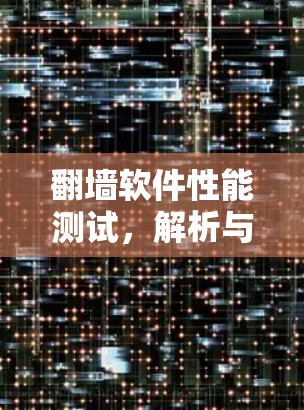 翻墙软件性能测试,解析与优化 翻墙软件性能测试,解析与优化