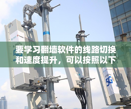 要学习翻墙软件的线路切换和速度提升，可以按照以下步骤进行