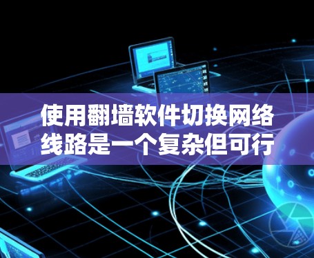 使用翻墙软件切换网络线路是一个复杂但可行的过程。以下是一个详细的步骤指南，帮助你顺利实现目标