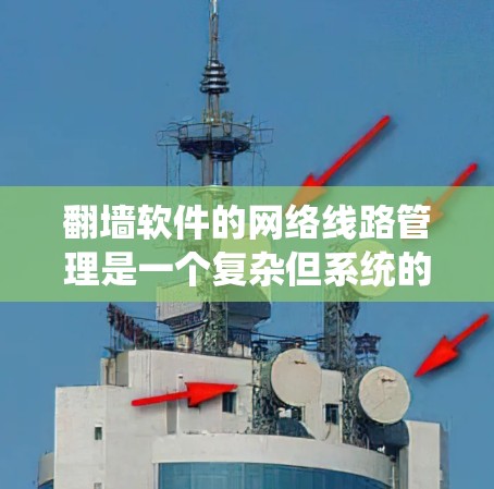 翻墙软件的网络线路管理是一个复杂但系统的过程，涉及多个步骤和工具。以下是一步步的指南，帮助你理解和掌握这一过程
