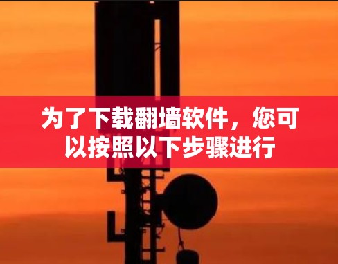 为了下载翻墙软件,您可以按照以下步骤进行 为了下载翻墙软件,您可以按照以下步骤进行