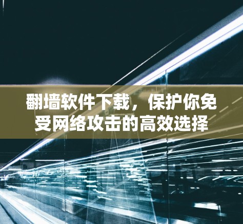 翻墙软件下载，保护你免受网络攻击的高效选择