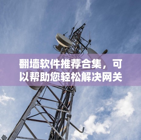 翻墙软件推荐合集，可以帮助您轻松解决网关问题，绕过路由器。以下是一些推荐的工具，分为多个类别，供您选择