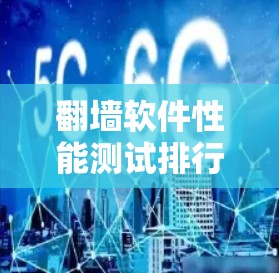 翻墙软件性能测试排行，技术细节与市场趋势