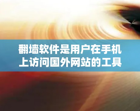 翻墙软件是用户在手机上访问国外网站的工具，提供了多种方法来复制和粘贴国外网站的URL。以下是对翻墙软件的系统性总结