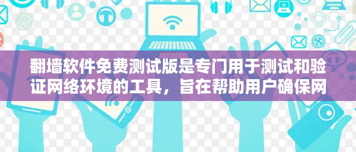 翻墙软件免费测试版是专门用于测试和验证网络环境的工具，旨在帮助用户确保网站无法访问或下载。以下是对该概念的详细总结和解决方案
