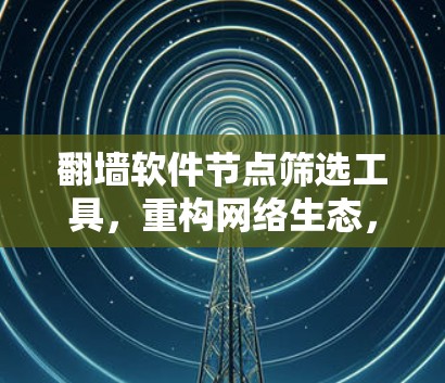 翻墙软件节点筛选工具，重构网络生态，重塑网络安全新范式