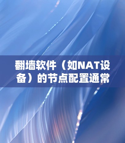 翻墙软件（如NAT设备）的节点配置通常涉及多个步骤，具体取决于设备类型和需求。以下是一些常见的配置方法，适用于大多数翻墙软件