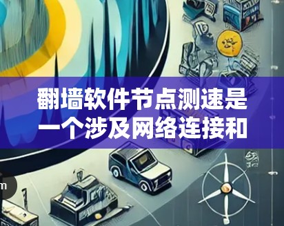 翻墙软件节点测速是一个涉及网络连接和软件性能评估的主题。以下是对这一主题的详细分析