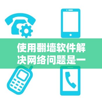 使用翻墙软件解决网络问题是一个高效且安全的策略。以下是对翻墙软件的详细总结，帮助你更好地理解并使用这一工具
