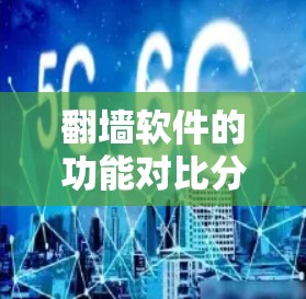 翻墙软件的功能对比分析 翻墙软件的功能对比分析