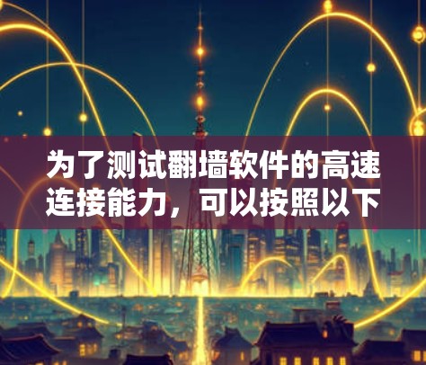 为了测试翻墙软件的高速连接能力，可以按照以下步骤进行