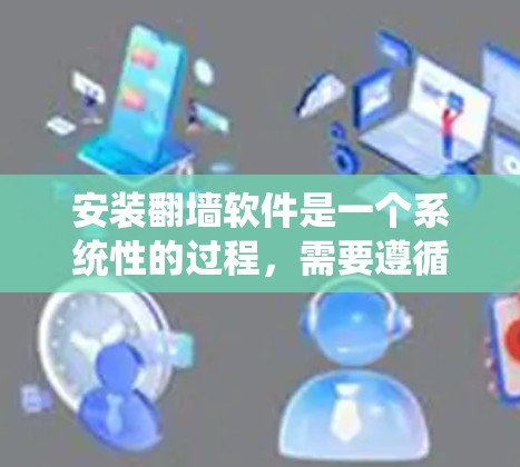 安装翻墙软件是一个系统性的过程，需要遵循以下步骤以确保成功。以下是一个详细的安装步骤指南，帮助您顺利完成翻墙软件的安装