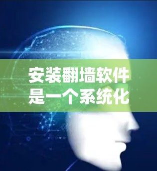 安装翻墙软件是一个系统化的过程，需要遵循特定的步骤以确保所有设置正确执行。以下是一个详细且结构化的安装流程指南