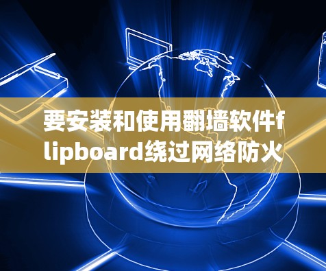 要安装和使用翻墙软件flipboard绕过网络防火墙，可以按照以下步骤操作