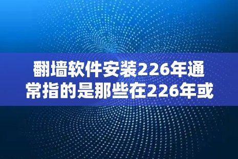 翻墙软件安装226年通常指的是那些在226年或之后发布的翻墙软件。翻墙软件主要用于将网页或文件从不符合内容审查的网站复制到目标网站，以确保内容的安全和合规性