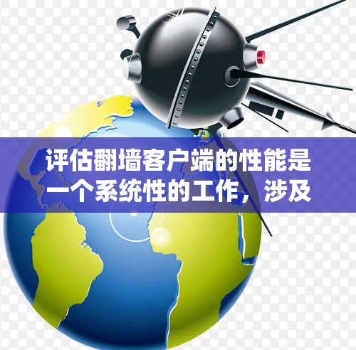 评估翻墙客户端的性能是一个系统性的工作，涉及多个方面。以下是详细的步骤和建议，帮助你全面评估和优化翻墙客户端的性能