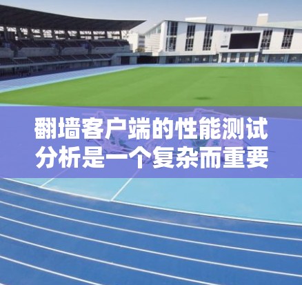 翻墙客户端的性能测试分析是一个复杂而重要的任务，因为它直接关系到用户体验和服务器效率。以下是一些关键的性能指标和分析方法，可以帮助你全面评估翻墙客户端的性能